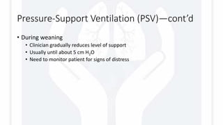 Pressure-Support Ventilation (PSV)—cont’d
• During weaning
• Clinician gradually reduces level of support
• Usually until about 5 cm H2O
• Need to monitor patient for signs of distress
 