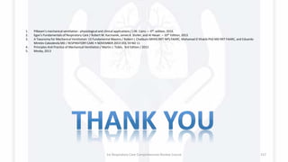 1. Pilbeam’s mechanical ventilation : physiological and clinical applications / J.M. Cairo.— 6th edition, 2016.
2. Egan's Fundamentals of Respiratory Care / Robert M. Kacmarek, James K. Stoller, and Al Heuer. – 10th Edition, 2013
3. A Taxonomy for Mechanical Ventilation: 10 Fundamental Maxims / Robert L Chatburn MHHS RRT-NPS FAARC, Mohamad El Khatib PhD MD RRT FAARC, and Eduardo
Mireles-Cabodevila MD / RESPIRATORY CARE • NOVEMBER 2014 VOL 59 NO 11
4. Principles And Practice of Mechanical Ventilation / Martin J. Tobin, 3rd Edition / 2013
5. Mosby, 2013
1st Respiratory Care Comprehensive Review Course 157
 