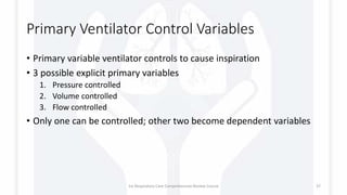 Primary Ventilator Control Variables
• Primary variable ventilator controls to cause inspiration
• 3 possible explicit primary variables
1. Pressure controlled
2. Volume controlled
3. Flow controlled
• Only one can be controlled; other two become dependent variables
1st Respiratory Care Comprehensive Review Course 37
 