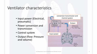 Ventilator characteristics
• Input power (Electrical,
pneumatic)
• Power conversion and
transmission
• Control system
• Output (flow: Pressure
and volume)
conversion transmission and
Control system
Input power
Output
1st Respiratory Care Comprehensive Review Course 4
 