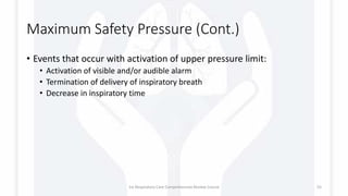 Maximum Safety Pressure (Cont.)
• Events that occur with activation of upper pressure limit:
• Activation of visible and/or audible alarm
• Termination of delivery of inspiratory breath
• Decrease in inspiratory time
1st Respiratory Care Comprehensive Review Course 55
 