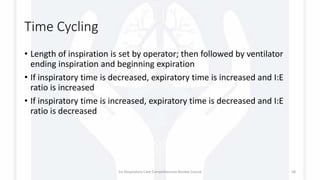 Time Cycling
• Length of inspiration is set by operator; then followed by ventilator
ending inspiration and beginning expiration
• If inspiratory time is decreased, expiratory time is increased and I:E
ratio is increased
• If inspiratory time is increased, expiratory time is decreased and I:E
ratio is decreased
1st Respiratory Care Comprehensive Review Course 58
 