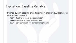 Expiration: Baseline Variable
• Defined by how baseline or end expiratory pressure (EEP) relates to
atmospheric pressure
• PEEP Positive or supra- atmospheric EEP
• NEEP Negative or sub-atmospheric EEP
• ZEEP Zero EEP equals sub-atmospheric pressure
1st Respiratory Care Comprehensive Review Course 64
 