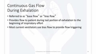 Continuous Gas Flow
During Exhalation
• Referred to as “base flow” or “bias flow”
• Provides flow to patient during last portion of exhalation to the
beginning of inspiratory effort
• Most current ventilators use bias flow to provide flow triggering
1st Respiratory Care Comprehensive Review Course 68
 