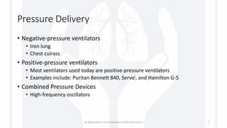 Pressure Delivery
• Negative-pressure ventilators
• Iron lung
• Chest cuirass
• Positive-pressure ventilators
• Most ventilators used today are positive-pressure ventilators
• Examples include: Puritan Bennett 840, Servoi, and Hamilton G-5
• Combined Pressure Devices
• High-frequency oscillators
1st Respiratory Care Comprehensive Review Course 7
 
