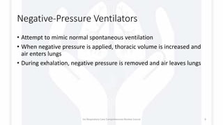 Negative-Pressure Ventilators
• Attempt to mimic normal spontaneous ventilation
• When negative pressure is applied, thoracic volume is increased and
air enters lungs
• During exhalation, negative pressure is removed and air leaves lungs
1st Respiratory Care Comprehensive Review Course 8
 