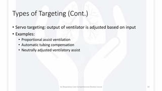 Types of Targeting (Cont.)
• Servo targeting: output of ventilator is adjusted based on input
• Examples:
• Proportional assist ventilation
• Automatic tubing compensation
• Neutrally adjusted ventilatory assist
1st Respiratory Care Comprehensive Review Course 82
 