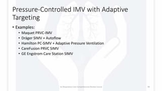 Pressure-Controlled IMV with Adaptive
Targeting
• Examples:
• Maquet PRVC-IMV
• Dräger SIMV + Autoflow
• Hamilton PC-SIMV + Adaptive Pressure Ventilation
• CareFusion PRVC SIMV
• GE Engstrom Care Station SIMV
1st Respiratory Care Comprehensive Review Course 98
 