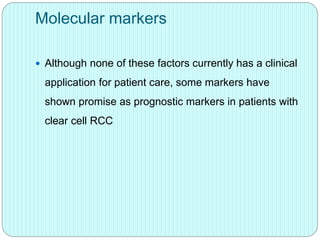 Molecular markers
 Although none of these factors currently has a clinical
application for patient care, some markers have
shown promise as prognostic markers in patients with
clear cell RCC
 