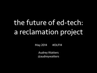 the future of ed-tech:
a reclamation project
May 2014 #DLF14
!
Audrey Watters
@audreywatters
 