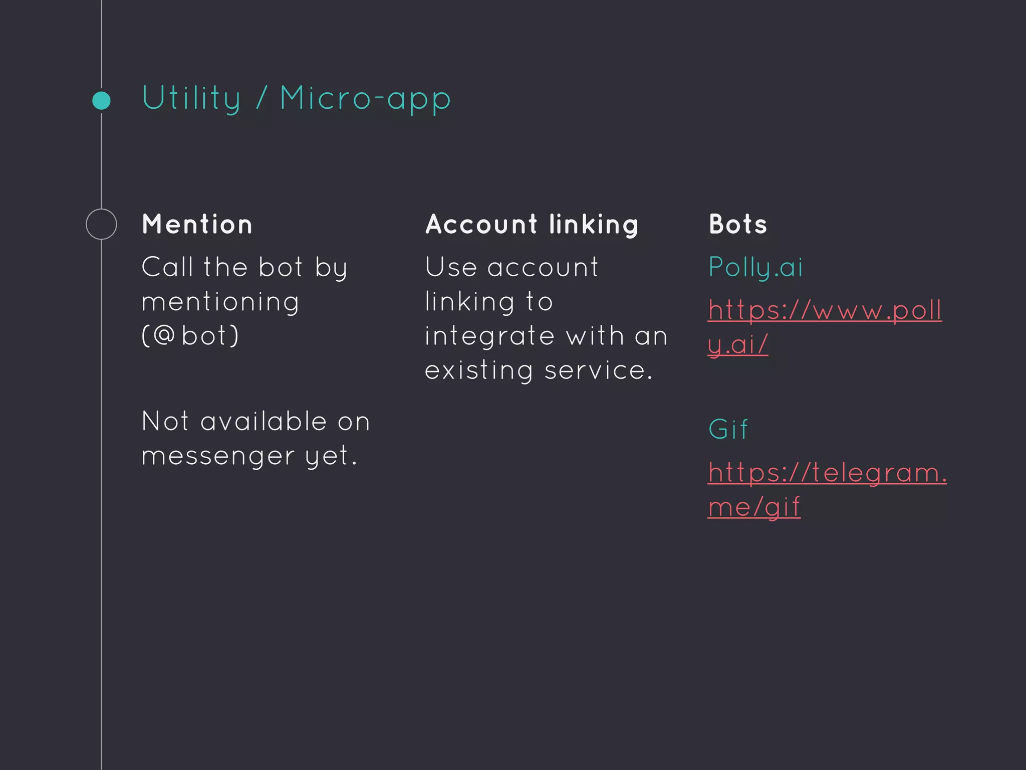 Utility / Micro-app
Mention
Call the bot by
mentioning
(@bot)
Not available on
messenger yet.
Account linking
Use account
linking to
integrate with an
existing service.
Bots
Polly.ai
https://www.poll
y.ai/
Gif
https://telegram.
me/gif
 