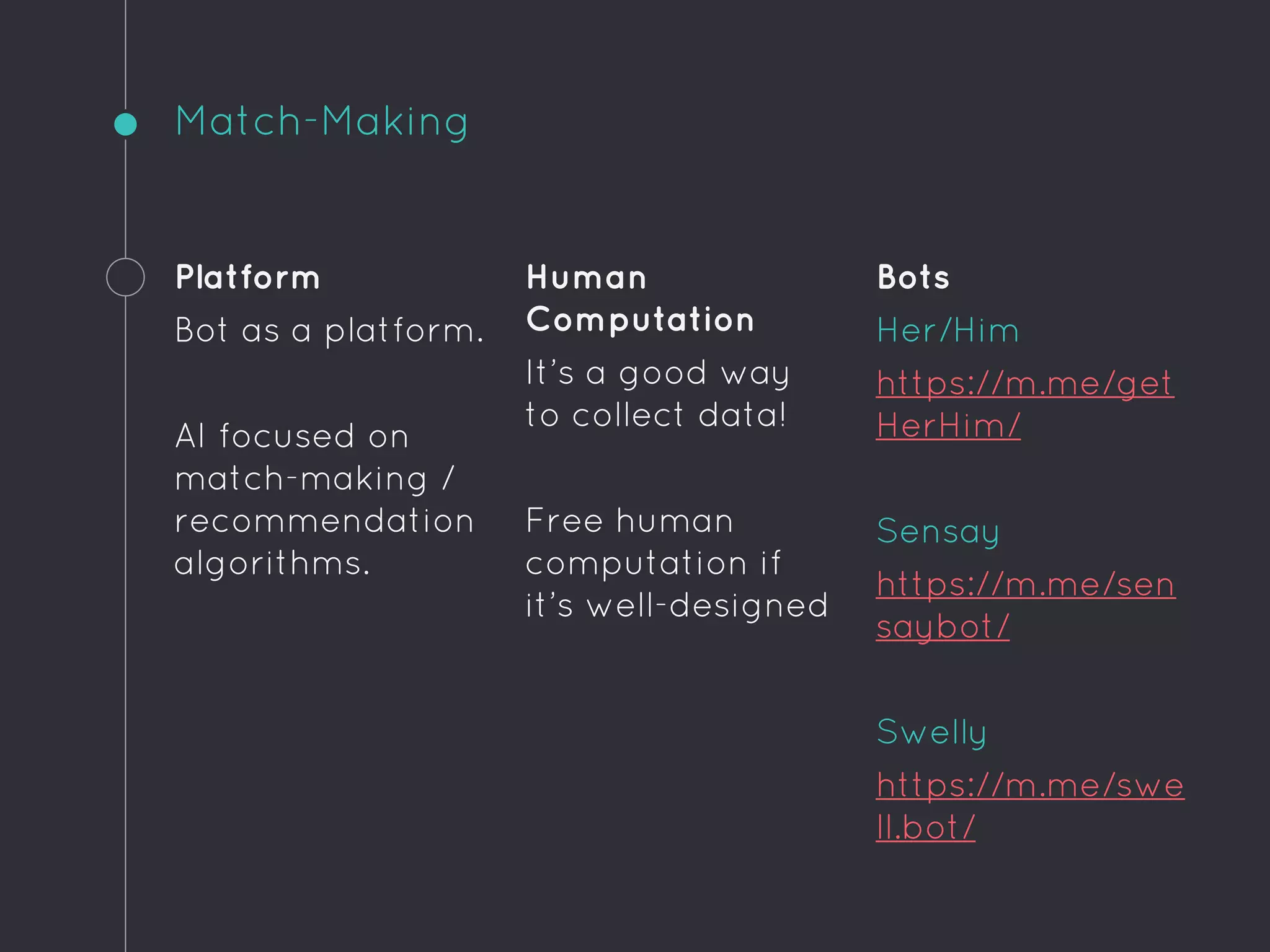 Match-Making
Platform
Bot as a platform.
AI focused on
match-making /
recommendation
algorithms.
Human
Computation
It’s a good way
to collect data!
Free human
computation if
it’s well-designed
Bots
Her/Him
https://m.me/get
HerHim/
Sensay
https://m.me/sen
saybot/
Swelly
https://m.me/swe
ll.bot/
 