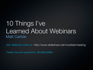 10 Things I’ve
Learned About Webinars
Matt Carlisle

Join slidecast online at: http://www.slideshare.net/mcarlisle/meeting

Tweet me your questions: @mattcarlisle
 