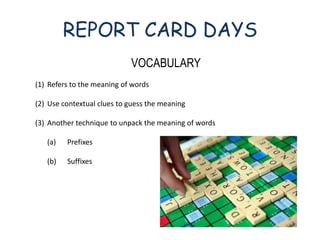 REPORT CARD DAYS
VOCABULARY
(1) Refers to the meaning of words
(2) Use contextual clues to guess the meaning
(3) Another technique to unpack the meaning of words
(a) Prefixes
(b) Suffixes
 