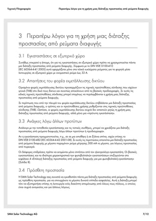 Tεχνική Πληροφορία Περαιτέρω λόγοι για τη χρήση μιας διάταξης προστασίας από ρεύματα διαφυγής
SMA Solar Technology AG 7/12
3  Περαιτέρω λόγοι για τη χρήση μιας διάταξης
προστασίας από ρεύματα διαφυγής
3.1 Εγκαταστάσεις σε εξωτερικό χώρο
Συνήθως επικρατεί η άποψη, ότι για τις εγκαταστάσεις σε εξωτερικό χώρο πρέπει να χρησιμοποιείται πάντα
μια διάταξη προστασίας από ρεύματα διαφυγής. Σύμφωνα με το DIN VDE 0100-410
(IEC 60364-4-41:2005) αυτό εφαρμόζεται μόνο στα τελικά κυκλώματα ρεύματος για τα φορητά μέσα
λειτουργίας σε εξωτερικό χώρο με ονομαστικό ρεύμα έως 32 A.
3.2 Απαιτήσεις του φορέα εκμετάλλευσης δικτύου
Ορισμένοι φορείς εκμετάλλευσης δικτύου προσαρμόζουν τις τεχνικές προϋποθέσεις σύνδεσης που ισχύουν
γενικά (TAB) στο δικό τους δίκτυο και συνεπώς αποκλίνουν από τις βασικές προδιαγραφές. Σε αυτές τις
ειδικές τεχνικές προϋποθέσεις σύνδεσης μπορεί επομένως να περιλαμβάνεται η χρήση μιας διάταξης
προστασίας από ρεύματα διαφυγής.
Σε περίπτωση που από την πλευρά του φορέα εκμετάλλευσης δικτύου επιβάλλεται μια διάταξη προστασίας
από ρεύματα διαφυγής, ο τρόπος και οι προϋποθέσεις χρήσης ρυθμίζονται στις τεχνικές προϋποθέσεις
σύνδεσης (TAB). Ωστόσο, οι φορείς εκμετάλλευσης δικτύου συχνά δεν απαιτούν ρητώς τη χρήση μιας
διάταξης προστασίας από ρεύματα διαφυγής, αλλά μόνο μια «πρότυπη εγκατάσταση».
3.3 Ανάγκες λόγω άλλων προτύπων
Ανάλογα με την τοποθεσία εγκατάστασης και τις τοπικές συνθήκες, μπορεί να χρειάζεται μια διάταξη
προστασίας από ρεύματα διαφυγής λόγω άλλων προτύπων ή προδιαγραφών.
Αν η εγκατάσταση πραγματοποιείται, π.χ., σε σε μια αποθήκη ή σε ξύλινα σπίτια, ισχύει επίσης το
DIN VDE 0100-482 (IEC 60364-4-42:2001-08). Σε αυτές τις περιπτώσεις απαιτείται μια διάταξη προστασίας
από ρεύματα διαφυγής με μέγιστο παραμένον ρεύμα μέτρησης 300 mA το μέγιστο, για λόγους προστασίας
από πυρκαγιά.
Οι διάφορες επιδράσεις πρέπει να εκτιμώνται μόνο επιτόπου από τον ηλεκτρολόγο εγκαταστάτη. Οι βασικές
εγκαταστάσεις και τα ιδιαίτερα χαρακτηριστικά των φωτοβολταϊκών εγκαταστάσεων επεξηγούνται στο
κεφάλαιο 4 «Επιλογή διάταξης προστασίας από ρεύματα διαφυγής για μια φωτοβολταϊκή εγκατάσταση»
(Σελίδα 8).
3.4 Πρόσθετη προστασία
Η SMA Solar Technology σας συνιστά να εγκαθιστάτε πάντα μια διάταξη προστασίας από ρεύματα διαφυγής
ως πρόσθετη προστασία, για να επιτυγχάνετε το μέγιστο δυνατό επίπεδο ασφαλείας. Αυτή η διάταξη μπορεί
τότε να εξυπηρετήσει επίσης τη λειτουργία ενός διακόπτη απομόνωσης από όλους τους πόλους, ο οποίος
είναι συχνά αναγκαίος και για άλλους λόγους.
 