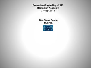 Romanian Crypto Days 2015
Romanian Academy
23 Sept.2015
Dan Toma Dulciu
U.Z.P.R.
 
