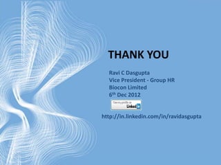 THANK YOU
  Ravi C Dasgupta
  Vice President - Group HR
  Biocon Limited
  6th Dec 2012


http://in.linkedin.com/in/ravidasgupta
 