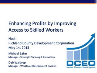 Enhancing Profits by Improving
Access to Skilled Workers
Host:
Richland County Development Corporation
May 14, 2015
Michael Baker
Manager - Strategic Planning & Innovation
Deb Waldrop
Manager - Workforce Development Division
 