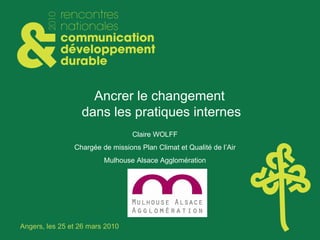 Ancrer le changement  dans les pratiques internes Claire WOLFF Chargée de missions Plan Climat et Qualité de l’Air Mulhouse Alsace Agglomération 