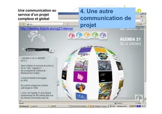 Une communication au
service d’un projet
                                                    4. Une autre
complexe et global                                  communication de
 http://deploy.triptyk.eu/cg21/demo/
                                                    projet




  Rencontres nationales communication et développement durable - Angers - les 25 et 26 mars 2010
 