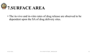 7.SURFACE AREA
• The in-vivo and in-vitro rates of drug release are observed to be
dependent upon the SA of drug delivery sites.
02-05-2022 © R R INSTITUTIONS , BANGALORE 16
 