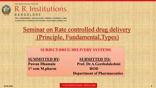 02-05-2022 © R R INSTITUTIONS , BANGALORE 1
SUBJECT-DRUG DELIVERY SYSTEMS
SUMMITTED BY: SUBMITTED TO:
Pawan Dhamala Prof. Dr.A.Geethalakshmi
1st sem M.pharm HOD
Department of Pharmaceutics
Seminar on Rate controlled drug delivery
(Principle, Fundamental,Types)
 