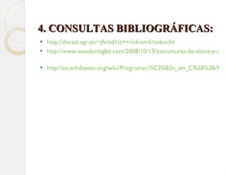   4. CONSULTAS BIBLIOGRÁFICAS:  http://decsai.ugr.es/~jfv/ed1/c++/cdrom5/index.ht http://www.wanderingbit.com/2008/10/13/estructuras-de-datos-y-algoritmos-en-cc-listas-y-colas/   http://es.wikibooks.org/wiki/Programaci%C3%B3n_en_C%2B%2B/Estructuras   
