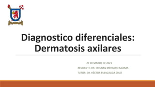 Diagnostico diferenciales:
Dermatosis axilares
25 DE MARZO DE 2023
RESIDENTE: DR. CRISTIAN MERCADO SALINAS
TUTOR: DR. HÉCTOR FUENZALIDA CRUZ
 