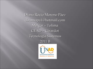 Diana Rocio Moreno Páez [email_address] Melgar – Tolima CEAD – Girardot Tecnología Sistemas 2011 B 