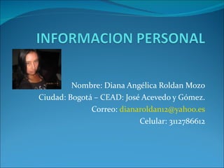 Nombre: Diana Angélica Roldan Mozo Ciudad: Bogotá – CEAD: José Acevedo y Gómez. Correo:  [email_address] Celular: 3112786612 