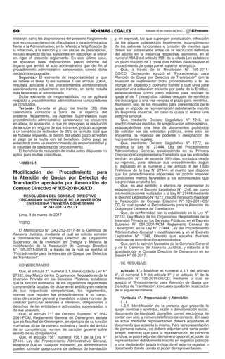 60 NORMAS LEGALES Sábado 18 de marzo de 2017 / El Peruano
iniciaron, salvo las disposiciones del presente Reglamento
que reconozcan derechos o facultades a los administrados
frente a la Administración, en lo referido a la tipificación de
la infracción, a la sanción y a sus plazos de prescripción,
incluso respecto de las sanciones en ejecución al entrar
en vigor el presente reglamento. En este último caso,
se aplicarán tales disposiciones previo informe del
órgano que emitió el acto administrativo que dio fin al
procedimiento administrativo sancionador, siendo dicha
decisión inimpugnable.
Segunda.- El eximente de responsabilidad a que
se refiere el literal f) del numeral 1 del artículo 236-A,
resultará aplicable a los procedimientos administrativos
sancionadores actualmente en trámite, en tanto resulta
más favorables al administrado.
Dicho eximente de responsabilidad no se aplicará
respecto a procedimientos administrativos sancionadores
ya concluidos.
Tercera.- Durante el plazo de treinta (30) días
calendarios contados a partir de la vigencia del
presente Reglamento, los Agentes Supervisados cuyo
procedimiento administrativo sancionador se encuentre
en etapa de apelación, o que no impugnen la resolución
de sanción en ninguno de sus extremos, podrán acogerse
a un beneficio de reducción de 35% de la multa total que
se hubiese impuesto, si dentro del citado plazo acreditan
el pago de la multa con tal beneficio. Dicho pago se
entenderá como un reconocimiento de responsabilidad y
la voluntad de desistirse del procedimiento.
El beneficio de reducción de multa antes dispuesto no
aplica para multas coercitivas.
1498315-1
Modificación del Procedimiento para
la Atención de Quejas por Defectos de
Tramitación aprobada por Resolución de
Consejo Directivo N° 105-2011-OS/CD
RESOLUCIÓN DEL CONSEJO DIRECTIVO
ORGANISMO SUPERVISOR DE LA INVERSIÓN
EN ENERGÍA Y MINERÍA OSINERGMIN
N° 041-2017-OS/CD
Lima, 9 de marzo de 2017
VISTO:
El Memorando N° GAJ-252-2017 de la Gerencia de
Asesoría Jurídica, mediante el cual se solicita someter
a consideración del Consejo Directivo del Organismo
Supervisor de la Inversión en Energía y Minería la
modificación de la Resolución de Consejo Directivo
N° 105-2011-OS/CD, a través de la cual se aprobó el
“Procedimiento para la Atención de Quejas por Defectos
de Tramitación”;
CONSIDERANDO:
Que, el artículo 3°, numeral 3.1, literal c) de la Ley N°
27332, Ley Marco de los Organismos Reguladores de la
Inversión Privada en los Servicios Públicos, establece
que la función normativa de los organismos reguladores
comprende la facultad de dictar en el ámbito y en materia
de sus respectivas competencias, los reglamentos,
normas que regulen los procedimientos a su cargo,
otras de carácter general y mandatos u otras normas de
carácter particular referidas a intereses, obligaciones o
derechos de las entidades o actividades supervisadas o
de sus usuarios;
Que, el artículo 21° del Decreto Supremo N° 054-
2001-PCM, Reglamento General de Osinergmin, señala
que es facultad de Osinergmin, en ejercicio de su función
normativa, dictar de manera exclusiva y dentro del ámbito
de su competencia, normas de carácter general sobre
asunto de su competencia;
Que, el artículo 158°, numeral 158.1 de la Ley N°
27444, Ley del Procedimiento Administrativo General,
establece que en cualquier momento, los administrados
pueden formular queja contra los defectos de tramitación
y, en especial, los que supongan paralización, infracción
de los plazos establecidos legalmente, incumplimiento
de los deberes funcionales u omisión de trámites que
deben ser subsanados antes de la resolución definitiva
del asunto en la instancia respectiva; asimismo, en el
numeral 158.2 del artículo 158° de la citada Ley establece
un plazo máximo de 3 (tres) días hábiles para resolver el
procedimiento de queja por el superior jerárquico;
Que, a través de la Resolución N° 105-2011-
OS/CD, Osinergmin aprobó el “Procedimiento para
Atención de Queja por Defectos de Tramitación” con la
finalidad de reglamentar dicho procedimiento a fin de
otorgar un expedito y oportuno trámite y que sirva para
alcanzar una actuación eficiente por parte de la Entidad,
estableciéndose como plazo máximo para resolver la
queja el de 7 (siete) días hábiles después de remitidos
los descargos o una vez vencido el plazo para remitirlos.
Asimismo, uno de los requisitos para presentación de la
queja, es el poder de representación debidamente inscrito
en Registros Públicos, en caso la queja lo realice una
persona jurídica;
Que, mediante Decreto Legislativo N° 1246, se
aprobó diversas medidas de simplificación administrativa,
estableciéndose una lista de documentos prohibidos
de solicitar por las entidades públicas, entre ellos se
encuentra, la vigencia de poderes y designación de
representantes legales;
Que, mediante Decreto Legislativo N° 1272, se
modifica la Ley N° 27444, Ley del Procedimiento
Administrativo General, estableciendo en su Primera
Disposición Complementaria Transitoria que las entidades
tendrán un plazo de sesenta (60) días, contados desde
su vigencia, para adecuar sus procedimientos según
lo dispuesto en el numeral 2 del artículo II del Título
Preliminar de la Ley N° 27444, el mismo que dispone
que los procedimientos especiales no podrán imponer
condiciones menos favorables a los administrados que
las previstas en dicha ley.
Que, en ese sentido, a efectos de implementar lo
establecido en el Decreto Legislativo N° 1246, así como
las modificaciones realizadas a la Ley N° 27444 mediante
el Decreto Legislativo N° 1272, resulta necesario modificar
la Resolución de Consejo Directivo N° 105-2011-OS/
CD, la cual aprobó el Procedimiento para la Atención de
Quejas por Defectos de Tramitación;
Que, de conformidad con lo establecido en la Ley N°
27332, Ley Marco de los Organismos Reguladores de la
Inversión Privada en los Servicios Públicos, en el Decreto
Supremo N° 054-2001-PCM Reglamento General de
Osinergmin, en la Ley N° 27444, Ley del Procedimiento
Administrativo General y modificatorias y en el Decreto
Legislativo N° 1246, Decreto que aprueba diversas
medidas de simplificación administrativa;
Que, con la opinión favorable de la Gerencia General
y de la Gerencia de Asesoría Jurídica; y estando a lo
acordado por el Consejo Directivo de Osinergmin en su
Sesión N° 08-2017;
SE RESUELVE:
Artículo 1°.- Modificar el numeral 4.3.1 del artículo
4°, el numeral 5.1 del artículo 5° y el artículo 6° de la
Resolución N° 105-2011-OS/CD, mediante la cual se
aprobó el “Procedimiento para Atención de Queja por
Defectos de Tramitación”, los cuales quedarán redactados
de la siguiente manera:
“Artículo 4°.- Presentación y Admisión
(…)
4.3.1. Identificación de la persona que presenta la
queja: nombre y apellidos, razón o denominación social,
documento de identidad, domicilio, correo electrónico de
contar con uno, y número telefónico de contacto. En caso
se actúe mediante representación deberá adjuntarse el
documento que acredite la misma. Para la representación
de persona natural, se deberá adjuntar una carta poder
simple; mientras que para la representación de persona
jurídica, se podrá adjuntar, de manera opcional, el poder de
representación debidamente inscrito en registros públicos
o una declaración jurada indicando el asiento registral o
documento donde consta el poder de representación.
 