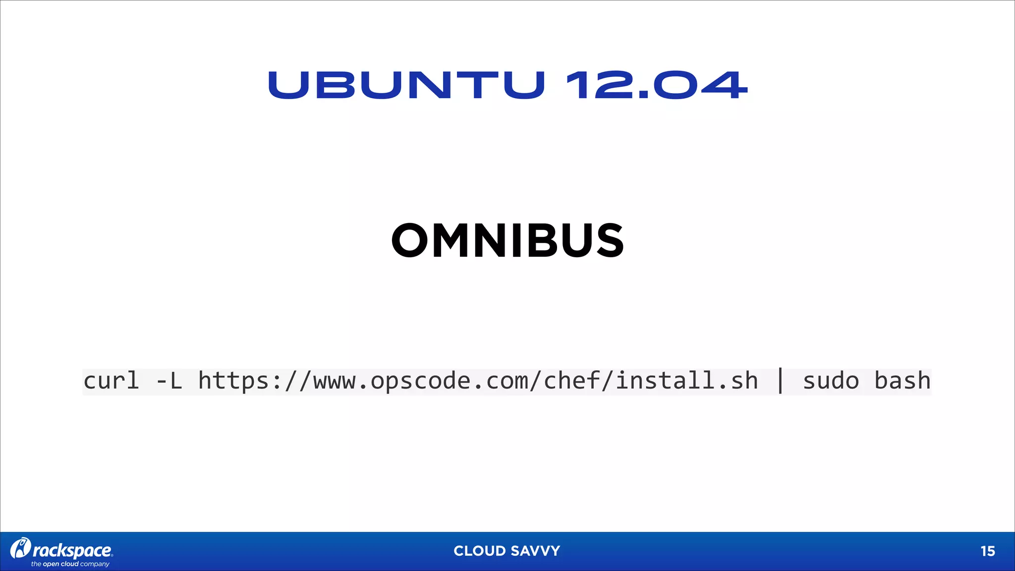 UBUNTU 12.04

OMNIBUS
curl	
  -­‐L	
  https://www.opscode.com/chef/install.sh	
  |	
  sudo	
  bash

CLOUD SAVVY

!15

 