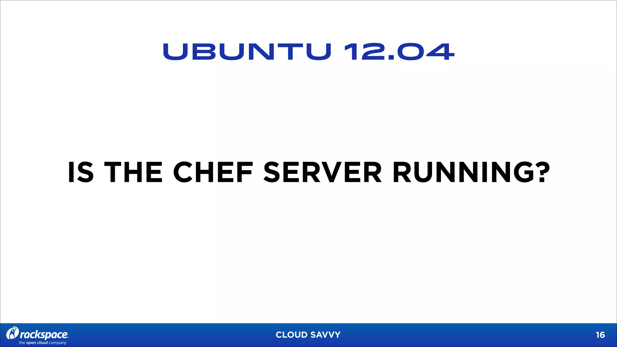 UBUNTU 12.04

IS THE CHEF SERVER RUNNING?

CLOUD SAVVY

!16

 