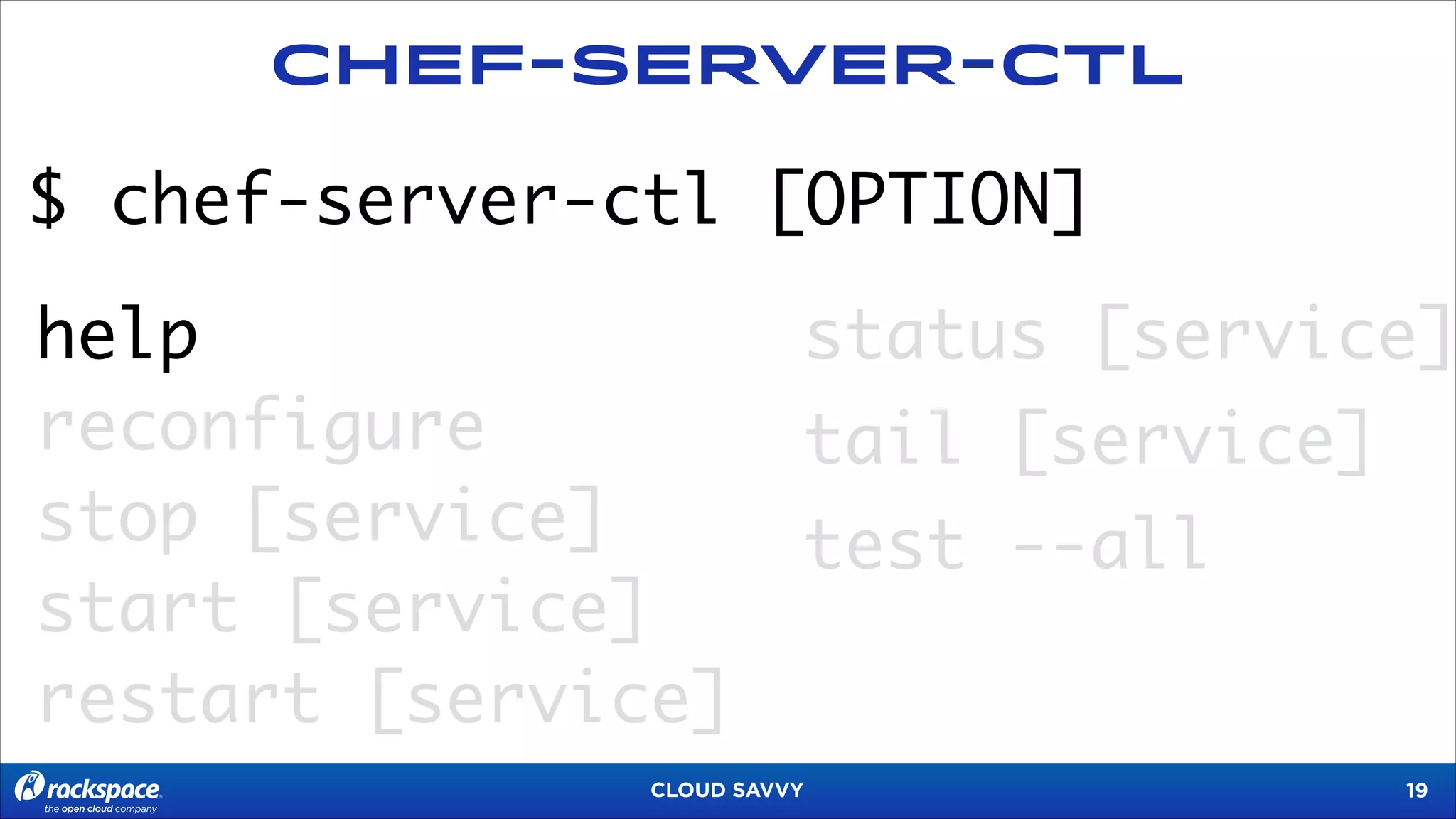 Chef-Server-CTL

$ chef-server-ctl [OPTION]
help
reconfigure
stop [service]
start [service]
restart [service]

status [service]
tail [service]
test --all

CLOUD SAVVY

!19

 