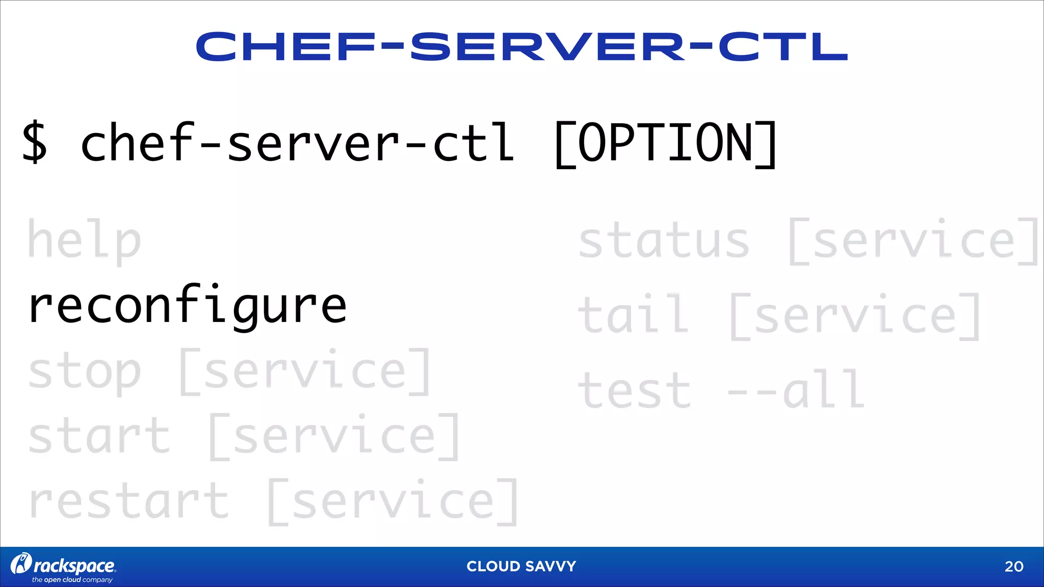 Chef-Server-CTL

$ chef-server-ctl [OPTION]
help
reconfigure
stop [service]
start [service]
restart [service]

status [service]
tail [service]
test --all

CLOUD SAVVY

!20

 