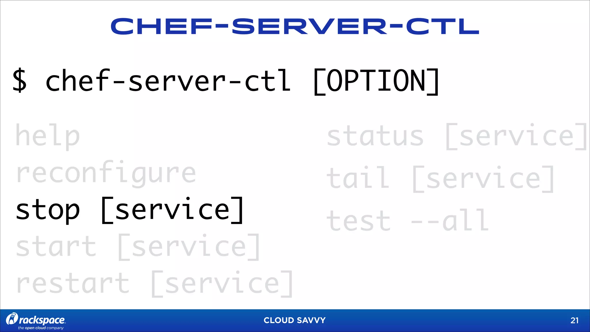 Chef-Server-CTL

$ chef-server-ctl [OPTION]
help
reconfigure
stop [service]
start [service]
restart [service]

status [service]
tail [service]
test --all

CLOUD SAVVY

!21

 
