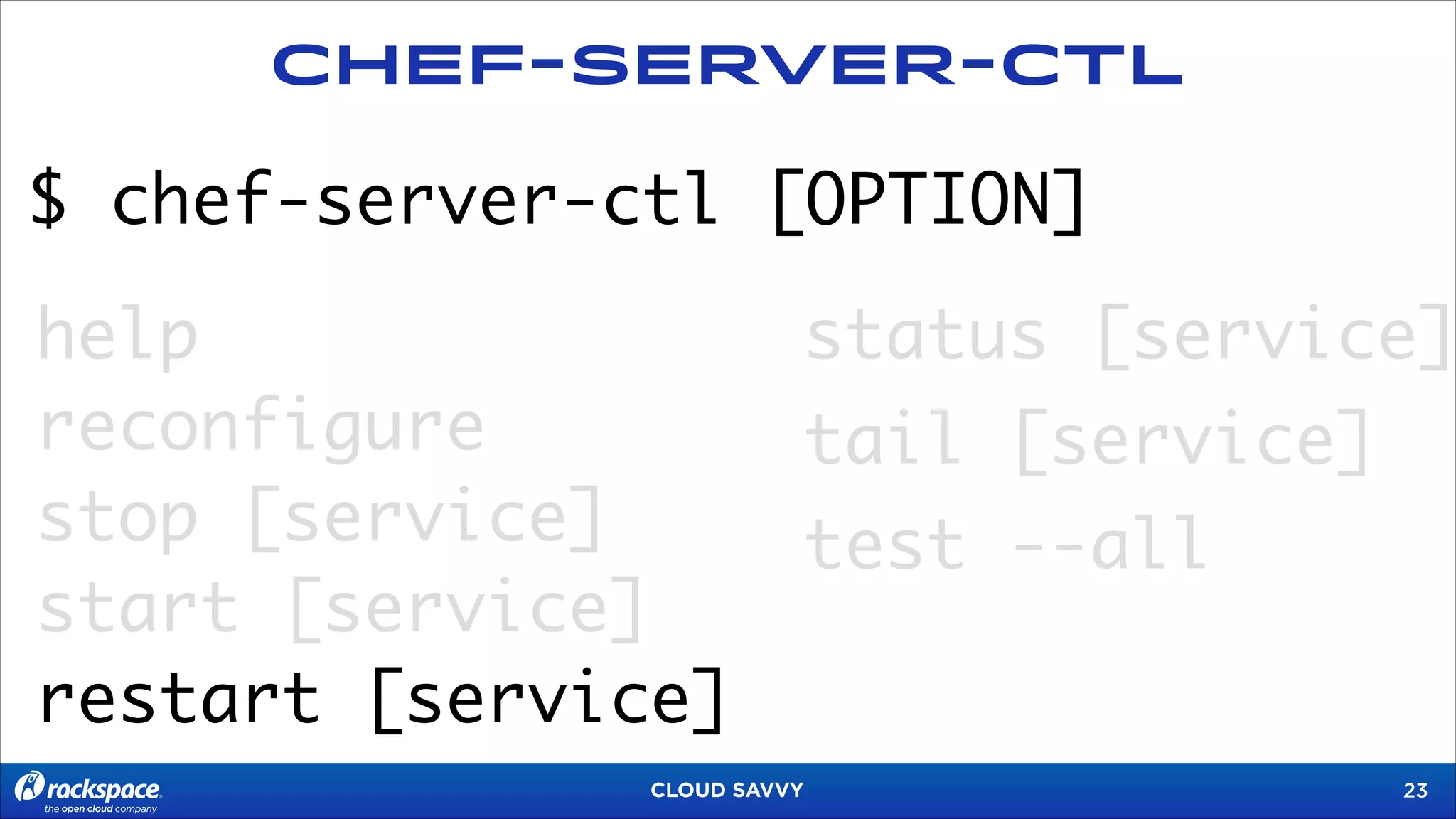 Chef-Server-CTL

$ chef-server-ctl [OPTION]
help
reconfigure
stop [service]
start [service]
restart [service]

status [service]
tail [service]
test --all

CLOUD SAVVY

!23

 