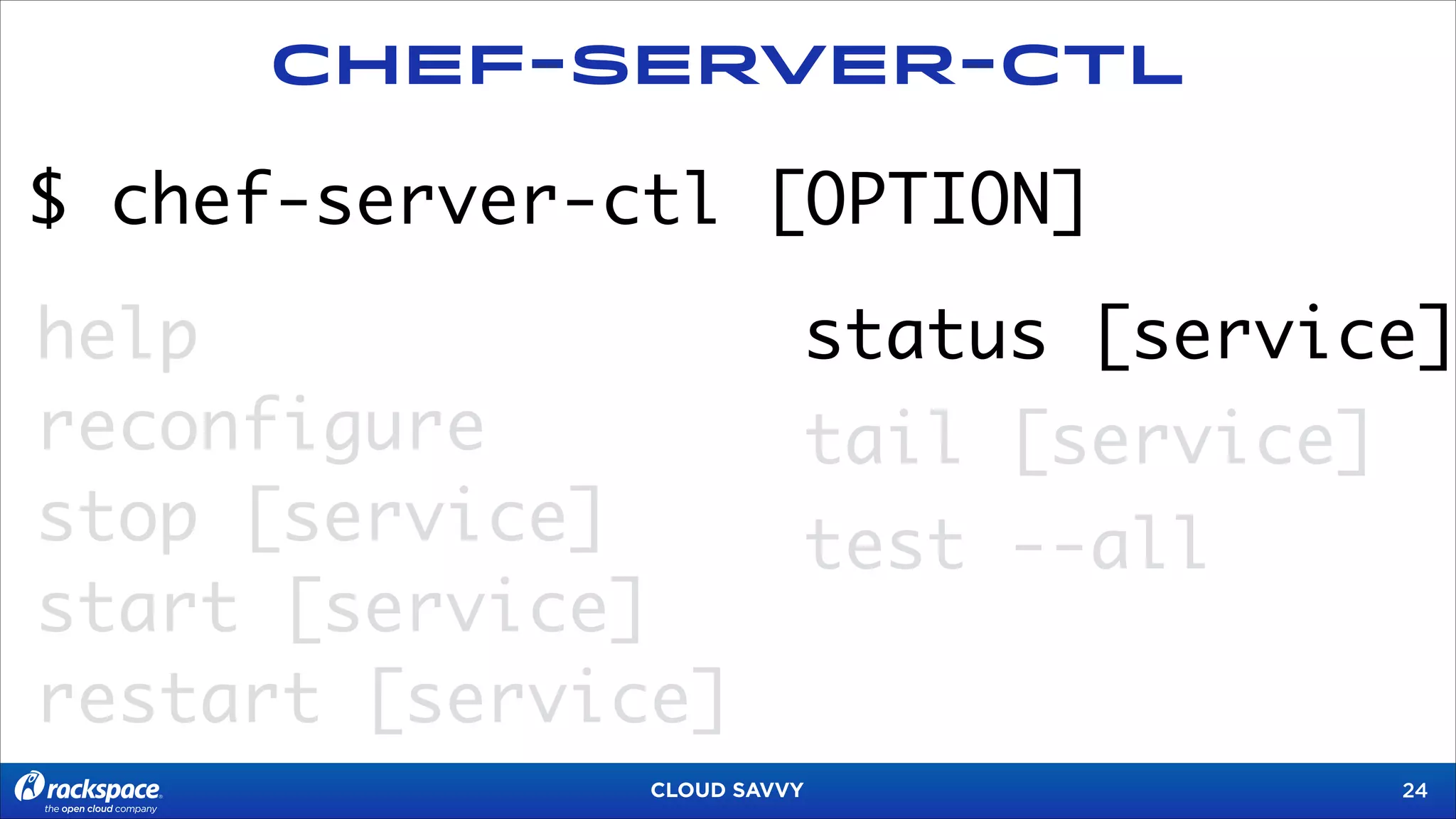 Chef-Server-CTL

$ chef-server-ctl [OPTION]
help
reconfigure
stop [service]
start [service]
restart [service]

status [service]
tail [service]
test --all

CLOUD SAVVY

!24

 