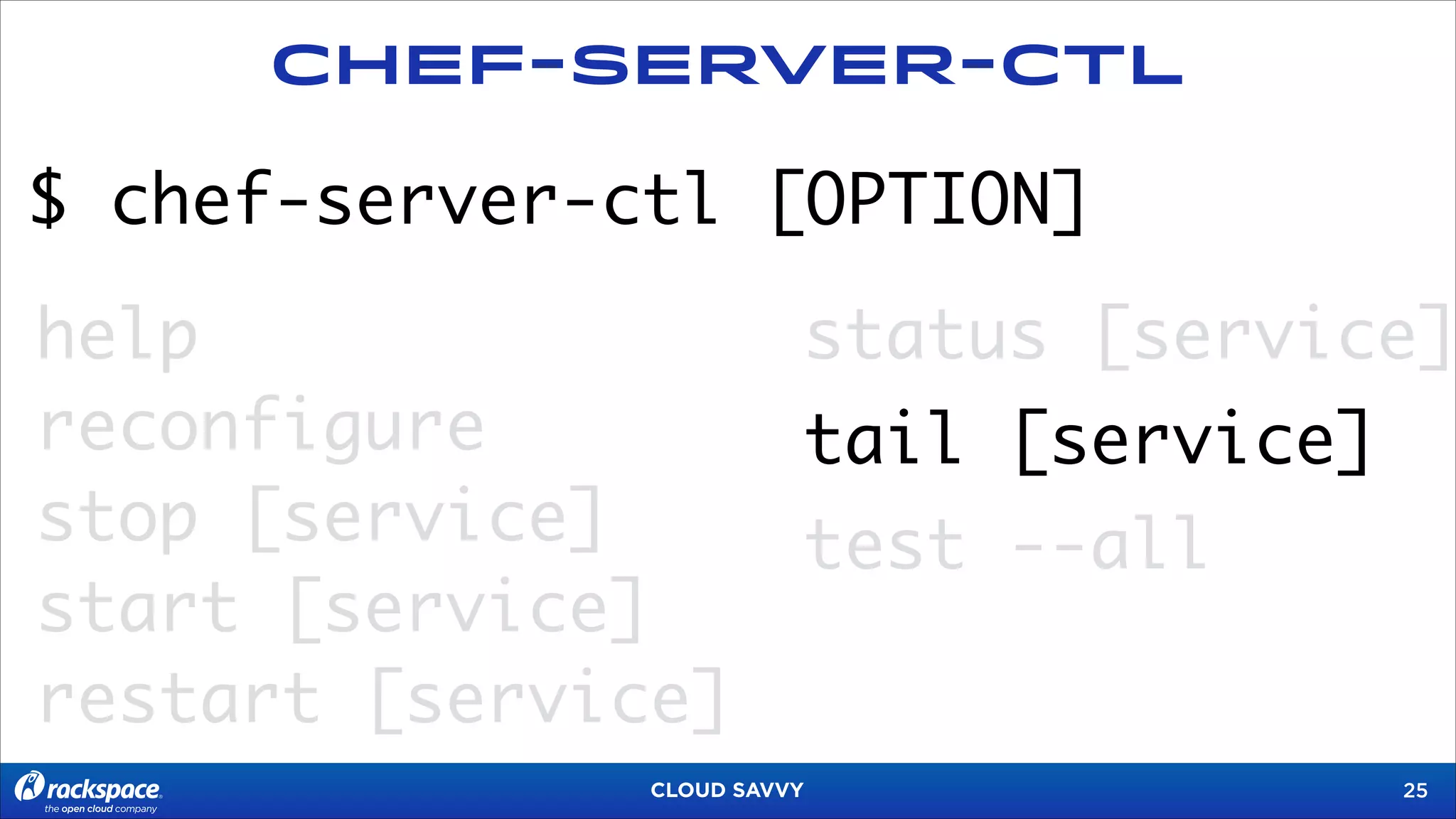 Chef-Server-CTL

$ chef-server-ctl [OPTION]
help
reconfigure
stop [service]
start [service]
restart [service]

status [service]
tail [service]
test --all

CLOUD SAVVY

!25

 
