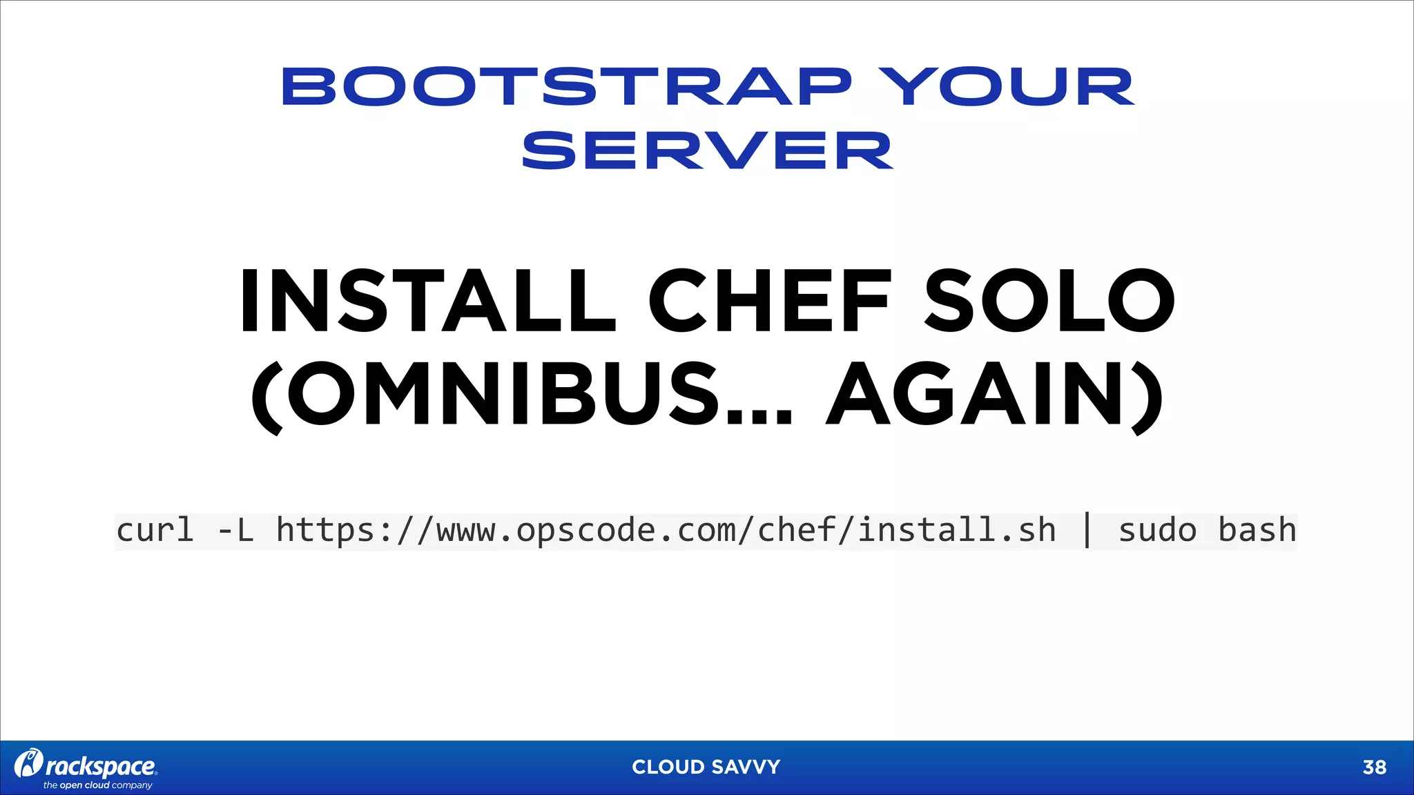 BOOTSTRAP YOUR
SERVER

INSTALL CHEF SOLO
(OMNIBUS… AGAIN)
curl	
  -­‐L	
  https://www.opscode.com/chef/install.sh	
  |	
  sudo	
  bash

CLOUD SAVVY

!38

 