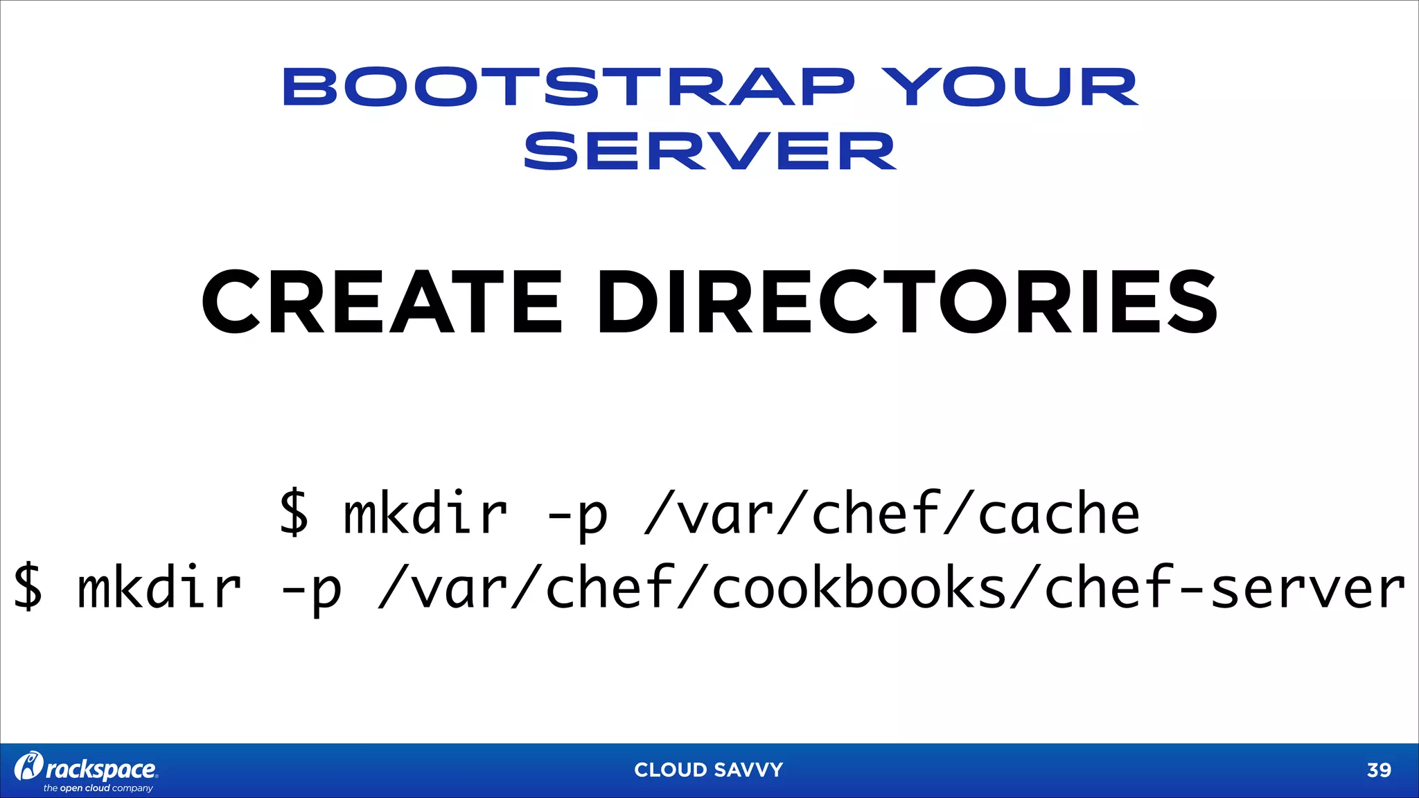 BOOTSTRAP YOUR
SERVER

CREATE DIRECTORIES
$ mkdir -p /var/chef/cache	
$ mkdir -p /var/chef/cookbooks/chef-server

CLOUD SAVVY

!39

 