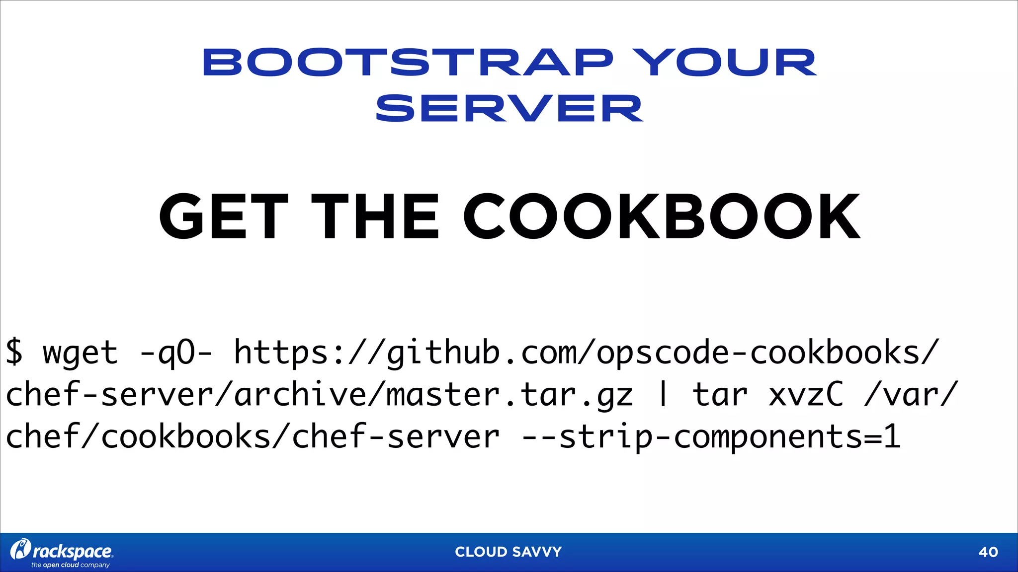 BOOTSTRAP YOUR
SERVER

GET THE COOKBOOK
$ wget -qO- https://github.com/opscode-cookbooks/
chef-server/archive/master.tar.gz | tar xvzC /var/
chef/cookbooks/chef-server --strip-components=1

CLOUD SAVVY

!40

 