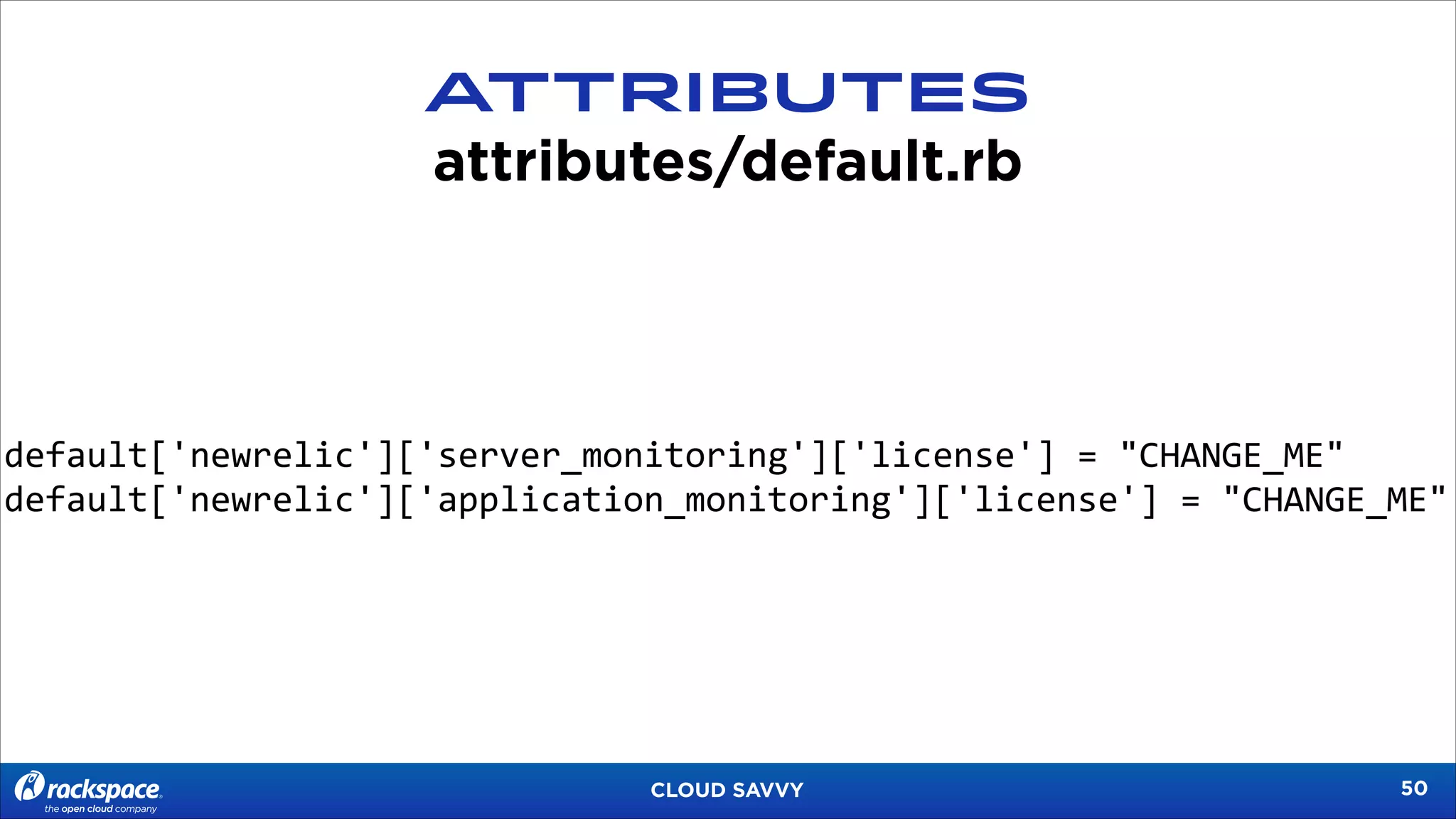 ATTRIBUTES
attributes/default.rb

default['newrelic']['server_monitoring']['license']	
  =	
  "CHANGE_ME"	
  
default['newrelic']['application_monitoring']['license']	
  =	
  "CHANGE_ME"

CLOUD SAVVY

!50

 