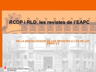 1
DE LA DIGITALITZACIÓ DE LES REVISTES A L’ÚS DE LES
EINES 2.0
RCDP i RLD, les revistes de l’EAPC
 