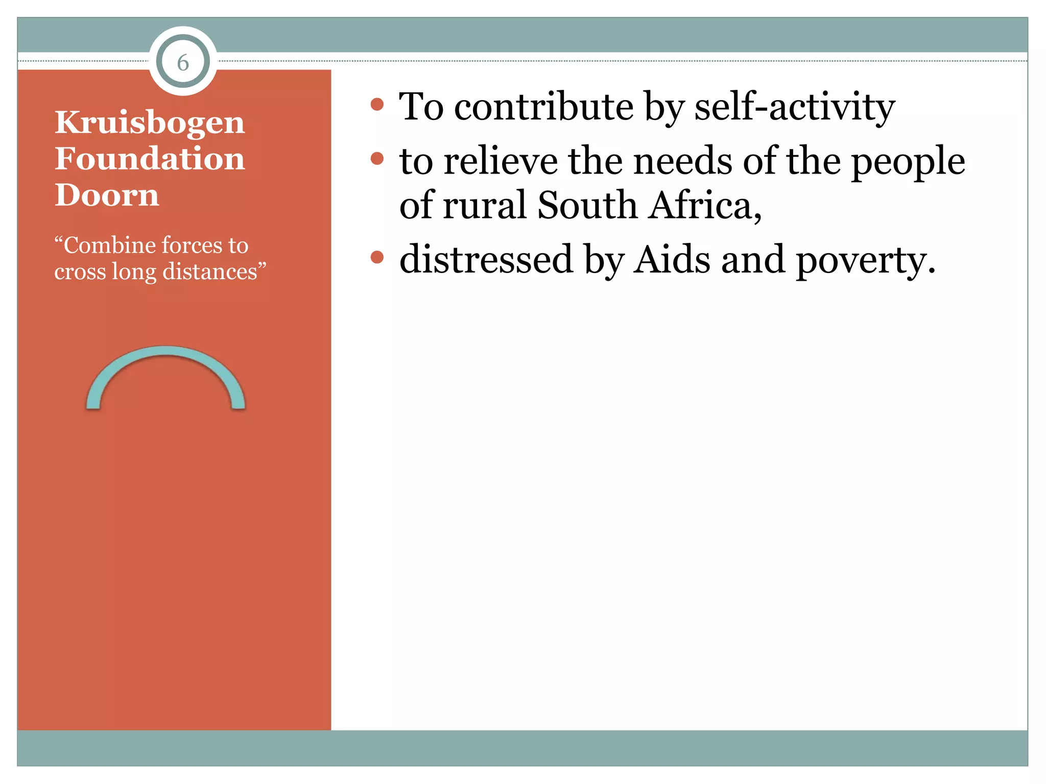 Kruisbogen Foundation Doorn “ Combine forces to cross long distances”  To contribute by self-activity to relieve the needs of the people of rural South Africa, distressed by Aids and poverty. 