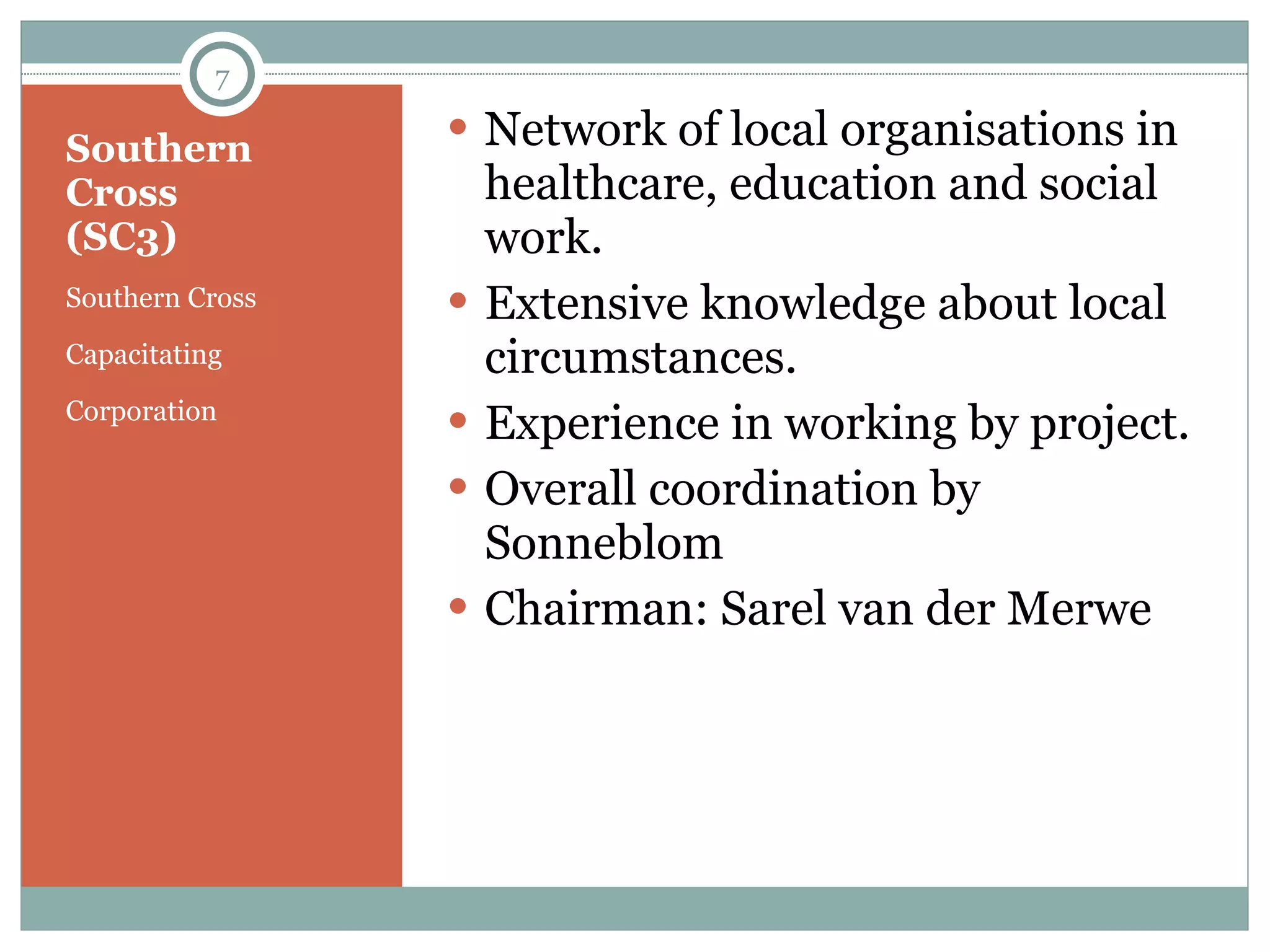 Southern Cross (SC3) Southern Cross  Capacitating Corporation Network of local organisations in healthcare, education and social work.  Extensive knowledge about local circumstances. Experience in working by project.  Overall coordination by Sonneblom Chairman: Sarel van der Merwe 