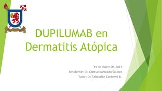DUPILUMAB en
Dermatitis Atópica
15 de marzo de 2023
Residente: Dr. Cristian Mercado Salinas
Tutor: Dr. Sebastián Cardemil B.
 