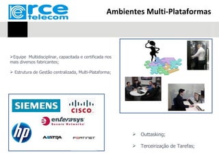 Ambientes Multi-Plataformas




Equipe Multidisciplinar, capacitada e certificada nos
mais diversos fabricantes;

 Estrutura de Gestão centralizada, Multi-Plataforma;




                                                          Outtasking;

                                                          Terceirização de Tarefas;
 