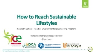 Por una cultura de la vida, su calidad y su sentido
How to Reach Sustainable
Lifestyles
Kenneth Ochoa – Head of Environmental Engineering Program
ochoakenneth@unbosque.edu.co
@kochoav
 