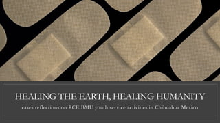 HEALING THE EARTH, HEALING HUMANITY
cases reflections on RCE BMU youth service activities in Chihuahua Mexico
 